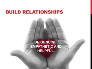 BUILD RELATIONSHIPS
BE GENUINE,
EMPATHETIC AND
HELPFUL.
 