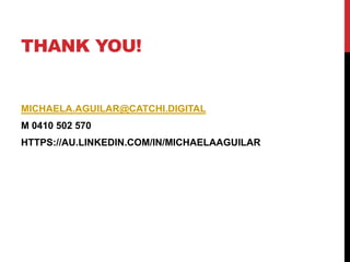 THANK YOU!
MICHAELA.AGUILAR@CATCHI.DIGITAL
M 0410 502 570
HTTPS://AU.LINKEDIN.COM/IN/MICHAELAAGUILAR
 
