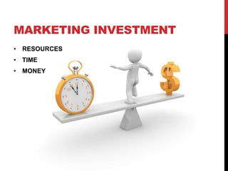 MARKETING INVESTMENT
• RESOURCES
• TIME
• MONEY
 