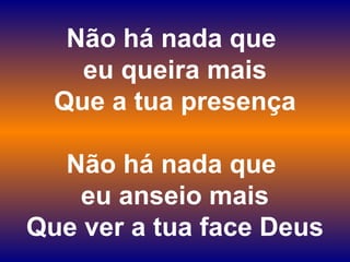 Não há nada que
eu queira mais
Que a tua presença
Não há nada que
eu anseio mais
Que ver a tua face Deus
 