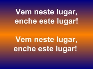 Vem neste lugar,
enche este lugar!
Vem neste lugar,
enche este lugar!
 