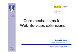 2007

                               Next Generation
                               Web Services Practices




            Core mechanisms for
           Web Services extensions


                                 Miguel Pardal
                           miguel.pardal@dei.ist.utl.pt


Lisbon,                   Seoul, October 30th, 2007
Portugal
 