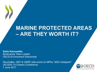 MARINE PROTECTED AREAS
– ARE THEY WORTH IT?
Katia Karousakis
Biodiversity Team Leader
OECD Environment Directorate
Seychelles, GEF & UNDP side-event on MPAs: SDG Catalysts?
UN SDG 14 Oceans Conference
7 June 2017
 