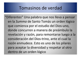 Tomasinos de verdad
“Diferentes” Una palabra que nos lleva a pensar
en la Summa de Santo Tomás un orden lógico
que comienz...