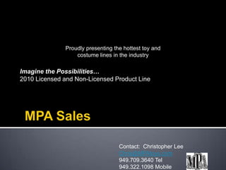 MPA Sales Imagine the Possibilities… 2010 Licensed and Non-Licensed Product Line Proudly presenting the hottest toy and costume lines in the industry Contact:  Christopher Lee Chris@MPAtoys.com 949.709.3640 Tel 949.322.1098 Mobile 