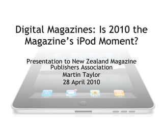 Digital Magazines: Is 2010 the Magazine’s iPod Moment? Presentation to New Zealand Magazine Publishers Association Martin Taylor 28 April 2010 