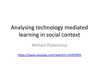 Analysing technology mediated 
learning in social context 
Michael Paskevicius 
https://www.youtube.com/watch?v=VUfIO9F8 
 