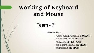 Working of Keyboard
and Mouse
Team - 7
Submitted by-

Abdul Kalam Ashad.A (13MX01)
Anish Kumar.B (13MX04)
Mohan Raj.T (13MX30)
Sapthagirinathan.D (13MX39)
Sudharsan.S (13MX47)

 