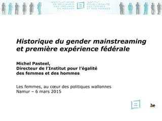 Historique du gender mainstreaming
et première expérience fédérale
Michel Pasteel,
Directeur de l’Institut pour l’égalité
des femmes et des hommes
Les femmes, au cœur des politiques wallonnes
Namur – 6 mars 2015
 