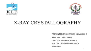 X-RAY CRYSTALLOGRAPHY
PRESENTED BY: CHETHAN KUMAR H B
REG. NO. : NB0120002
DEPT. OF PHARMACEUTICS
KLE COLLEGE OF PHARMACY,
BELAGAVI.
1
 