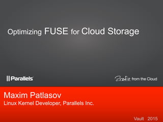 Vault 2015
Maxim Patlasov
Linux Kernel Developer, Parallels Inc.
Optimizing FUSE for Cloud Storage
 
