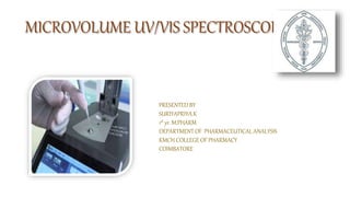 MICROVOLUME UV/VIS SPECTROSCOPY
PRESENTED BY
SURIYAPRIYA.K
1st yr. M.PHARM
DEPARTMENT OF PHARMACEUTICAL ANALYSIS
KMCH COLLEGE OF PHARMACY
COIMBATORE
 