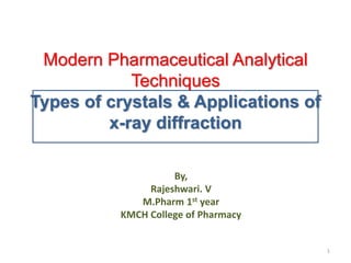 Modern Pharmaceutical Analytical
Techniques
Types of crystals & Applications of
x-ray diffraction
By,
Rajeshwari. V
M.Pharm 1st year
KMCH College of Pharmacy
1
 