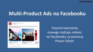 Multi-Product Ads na Facebooku
Tutorial tworzenia
nowego rodzaju reklam
na Facebooku za
pomocą Power Editor
 