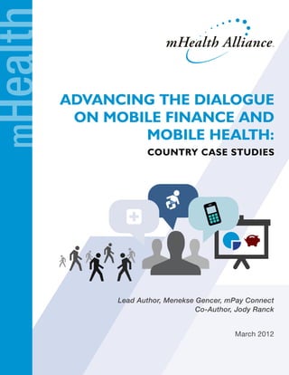 mHealth

          Advancing the Dialogue
           on Mobile Finance and
                  Mobile Health:
                      Country Case Studies




               Lead Author, Menekse Gencer, mPay Connect
                                    Co-Author, Jody Ranck


                                              March 2012
 
