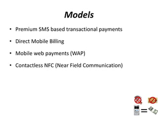 Models
• Premium SMS based transactional payments
• Direct Mobile Billing
• Mobile web payments (WAP)
• Contactless NFC (Near Field Communication)
 