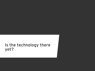 Is the technology there
yet?
 