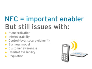 NFC = important enabler
But still issues with:
►   Standardization
►   Interoperability
►   Control (over secure element)
►   Business model
►   Customer awareness
►   Handset availability
►   Regulation
 