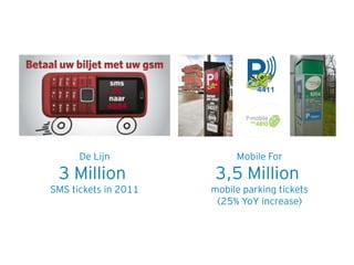 De Lijn              Mobile For
 3 Million            3,5 Million
SMS tickets in 2011   mobile parking tickets
                       (25% YoY increase)
 