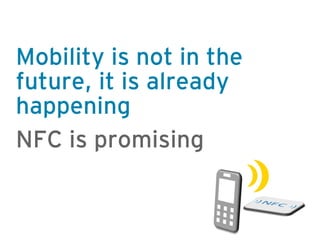 Mobility is not in the
future, it is already
happening
NFC is promising
 