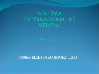 MPa y PSi   JORGE ELIECER MARQUEZ LUNA SISTEMA INTERNACIONAL DE MEDIDA. 