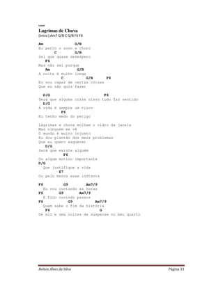 Leoni

Lagrimas de Chuva
[Intro:] Am7 G/B C G/B F6 F6

Am              G/B
Eu perco o sono e choro
       C        G/B
Sei que quase desespero
   F6
Mas não sei porque
   Am            G/B
A noite é muito longa
          C           G/B     F6
Eu sou capaz de certas coisas
Que eu não quis fazer

  D/G                        F6
Será que alguma coisa nisso tudo faz sentido
  D/G
A vida é sempre um risco
          F6
Eu tenho medo do perigo

Lágrimas e chuva molham o vidro da janela
Mas ninguém me vê
O mundo é muito injusto
Eu dou plantão dos meus problemas
Que eu quero esquecer
    D/G
Será que existe alguém
            F6
Ou algum motivo importante
D/G
  Que justifique a vida
         E7
Ou pelo menos esse instante

F6           G9       Am7/9
   Eu vou contando as horas
F6        G9       Am7/9
   E fico ouvindo passos
F6              G9        Am7/9
   Quem sabe o fim da história
    F6                      G
De mil e uma noites de suspense no meu quarto




Relton Alves da Silva                           Página 33
 