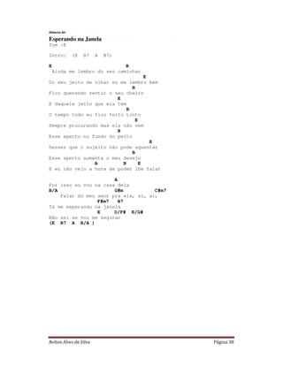 Gilberto Gil

Esperando na Janela
Tom :E

Intro:         (E   B7   A   B7)

E                             B
    Ainda me lembro do seu caminhar
                                  E
Do seu jeito de olhar eu me lembro bem
                              B
Fico querendo sentir o seu cheiro
                        E
E daquele jeito que ela tem
                            B
O tempo todo eu fico feito tonto
                               E
Sempre procurando mas ela não vem
                        B
Esse aperto no fundo do peito
                                    E
Desses que o sujeito não pode aguentar
                              B
Esse aperto aumenta o meu desejo
                A         B     E
E eu não vejo a hora de poder lhe falar

                       A
Por isso eu vou na casa dela
B/A                    G#m           C#m7
    Falar do meu amor pra ela, ai, ai,
                 F#m7    B7
Tá me esperando na janela
                 E     D/F# E/G#
Não sei se vou me segurar
(E B7 A B/A )




Relton Alves da Silva                       Página 38
 