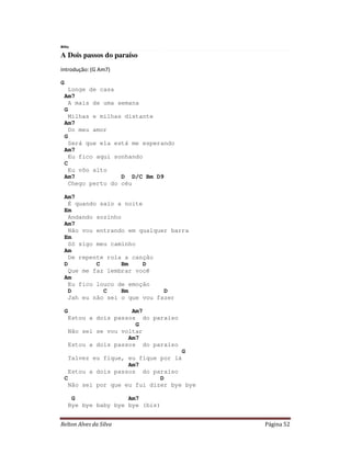 Blitz

A Dois passos do paraíso
Introdução: (G Am7)

G
      Longe de casa
    Am7
      A mais de uma semana
    G
      Milhas e milhas distante
    Am7
      Do meu amor
    G
      Será que ela está me esperando
    Am7
      Eu fico aqui sonhando
    C
      Eu vôo alto
    Am7              D D/C Bm D9
      Chego perto do céu

    Am7
      É quando saio a noite
    Em
      Andando sozinho
    Am7
      Não vou entrando em qualquer barra
    Em
      Só sigo meu caminho
    Am
      De repente rola a canção
    D         C      Bm     D
      Que me faz lembrar você
    Am
      Eu fico louco de emoção
      D         C    Bm          D
      Jah eu não sei o que vou fazer

    G                     Am7
        Estou a dois passos do paraíso
                           G
        Não sei se vou voltar
                         Am7
        Estou a dois passos do paraíso
                                      G
      Talvez eu fique, eu fique por lá
                       Am7
      Estou a dois passos do paraíso
    C                           D
      Não sei por que eu fui dizer bye bye

         G               Am7
        Bye bye baby bye bye (bis)


Relton Alves da Silva                        Página 52
 