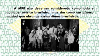A MPB não deve ser considerada como toda e
qualquer música brasileira, mas sim como um género
musical que abrange vários ritmos brasileiros.
Gabriela Moura 2015
 
