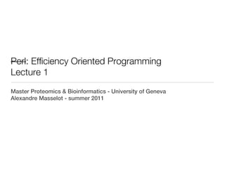 Perl: Efficiency Oriented Programming
Lecture 1
Master Proteomics & Bioinformatics - University of Geneva
Alexandre Masselot - summer 2011
 