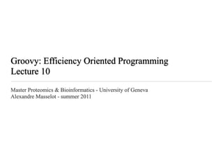 Groovy: Efficiency Oriented Programming
Lecture 10
Master Proteomics & Bioinformatics - University of Geneva
Alexandre Masselot - summer 2011
 