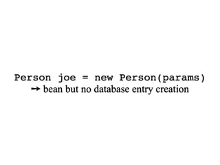 Person joe = new Person(params)
   ➙ bean but no database entry creation
 