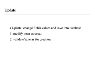 Update



  ‣ Update: change fields values and save into database
  1. modify bean as usual
  2. validate/save as for creation
 