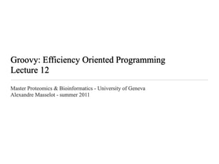 Groovy: Efficiency Oriented Programming
Lecture 12
Master Proteomics & Bioinformatics - University of Geneva
Alexandre Masselot - summer 2011
 