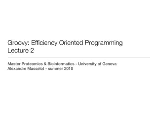 Groovy: Efficiency Oriented Programming
Lecture 2
Master Proteomics & Bioinformatics - University of Geneva
Alexandre Masselot - summer 2010
 