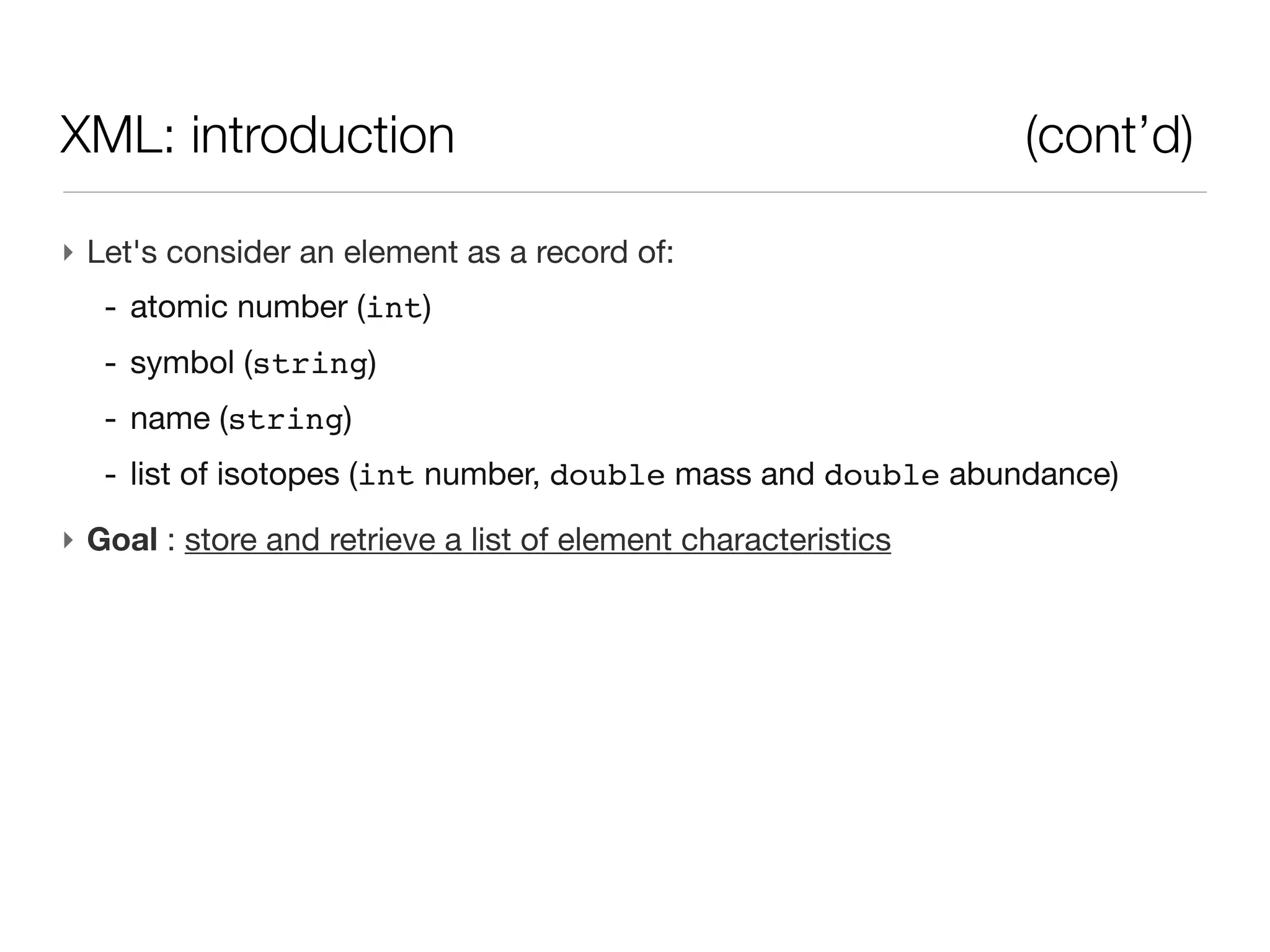 XML: introduction                                               (cont’d)

‣ Let's consider an element as a record of:
   - atomic number (int)
   - symbol (string)
   - name (string)
   - list of isotopes (int number, double mass and double abundance)
‣ Goal : store and retrieve a list of element characteristics
 