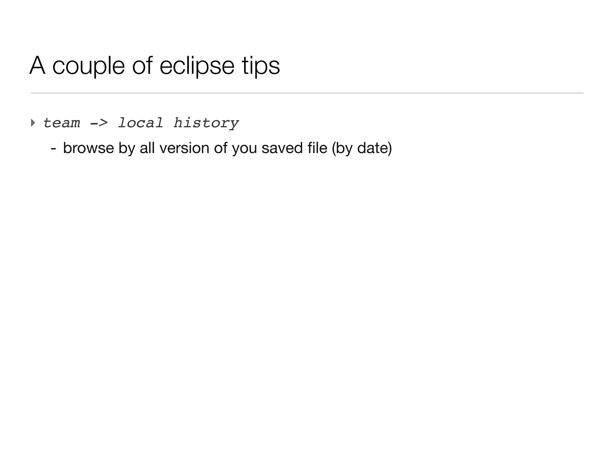 A couple of eclipse tips

‣ team -> local history
  - browse by all version of you saved file (by date)
 