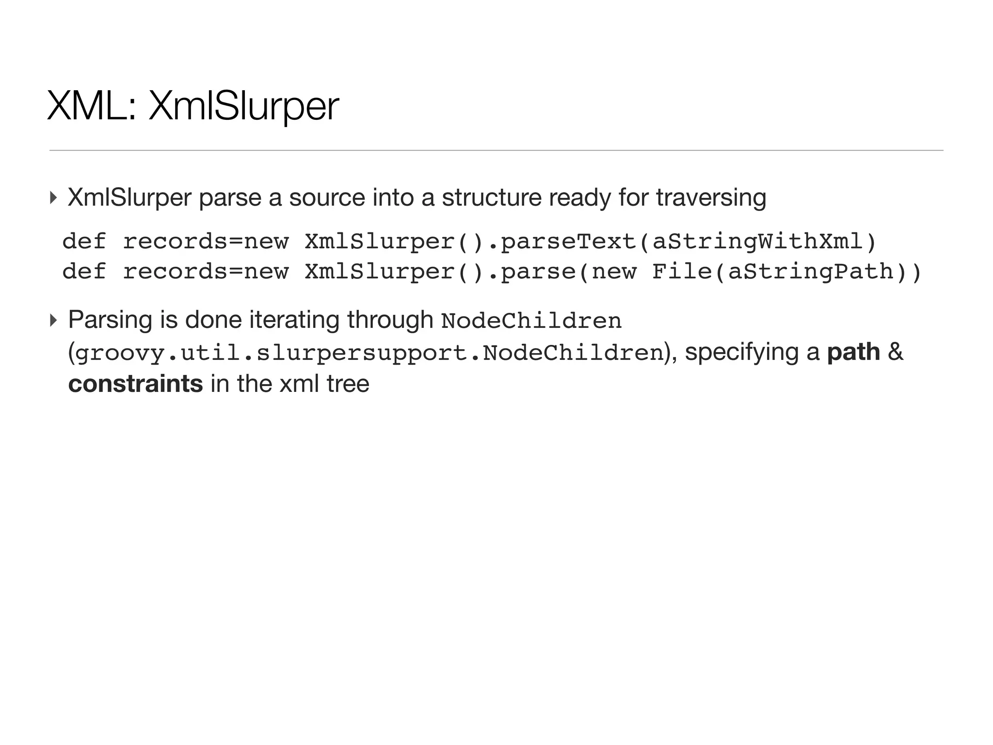 XML: what we will not talk about (today...)

‣ XML file generation
  - it is simple text file
  - Groovy uses XmlTemplateEngine
‣ XML structure definition
  - Schema
  - DTD
‣ XSLT for xml structure transformation
 