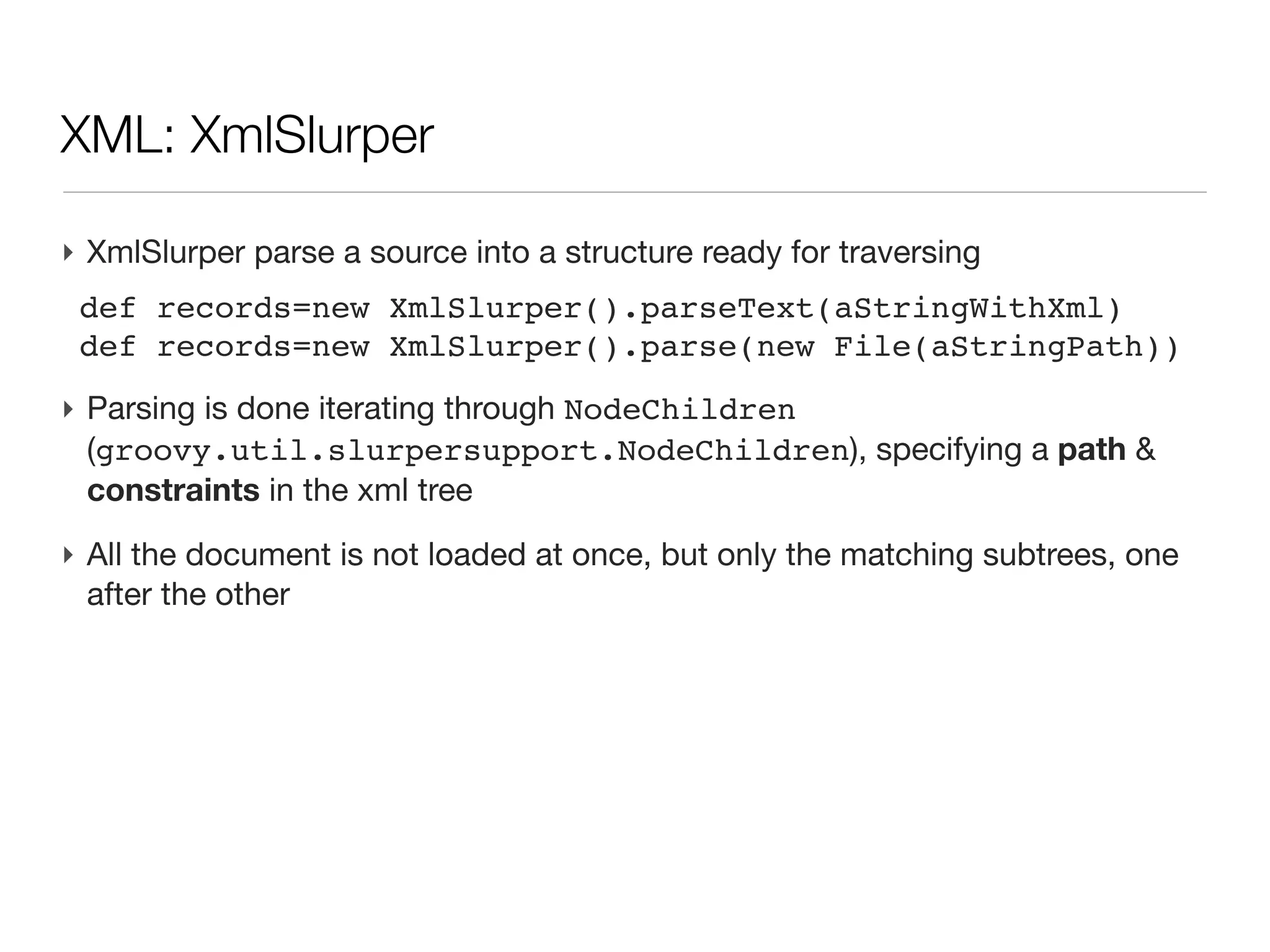 XML: what we will not talk about (today...)

‣ XML file generation
  - it is simple text file
  - Groovy uses XmlTemplateEngine
‣ XML structure definition
  - Schema
  - DTD
‣ XSLT for xml structure transformation
‣ namespaces
 