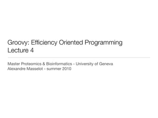 Groovy: Efficiency Oriented Programming
Lecture 4
Master Proteomics & Bioinformatics - University of Geneva
Alexandre Masselot - summer 2011
 
