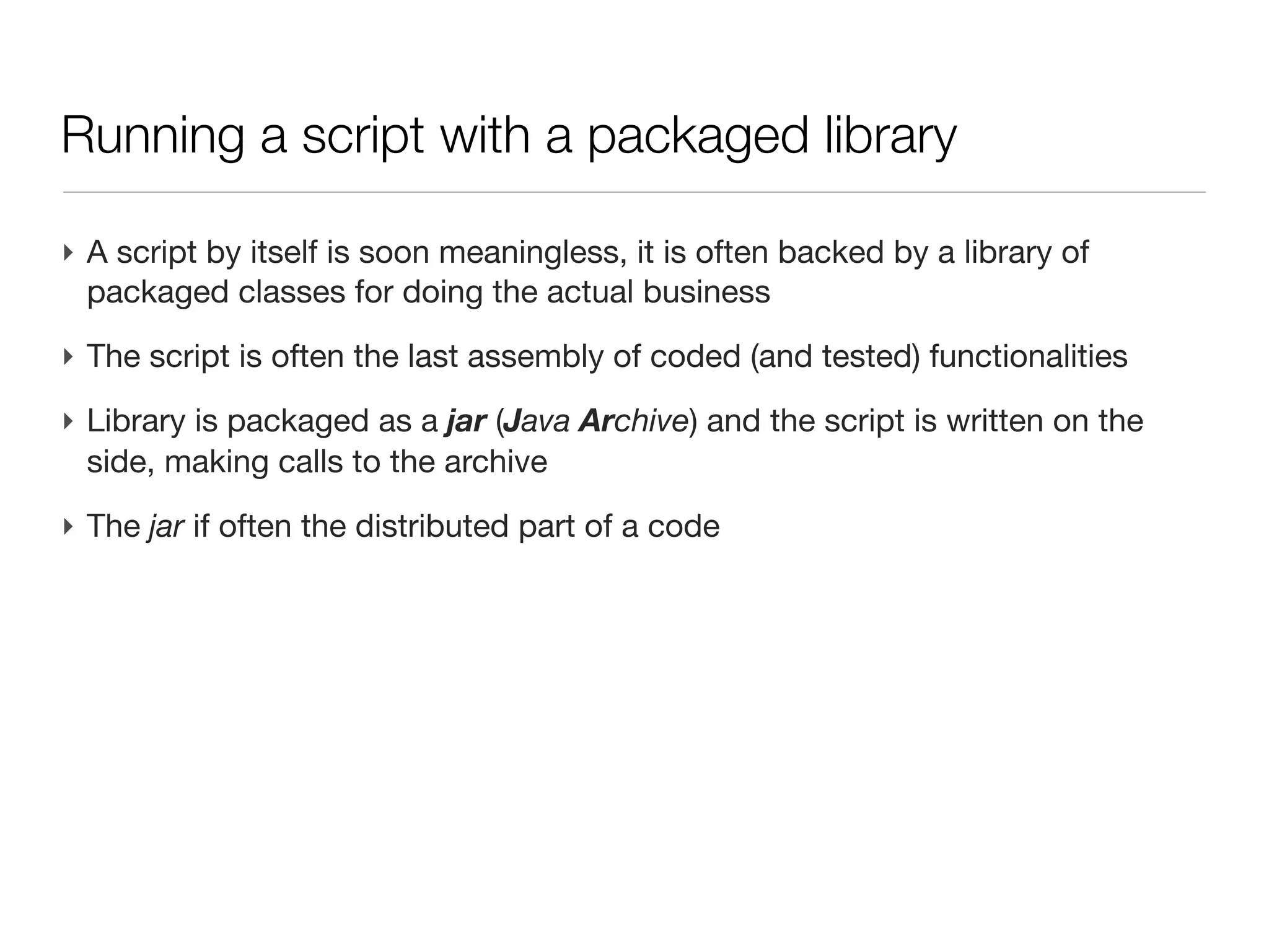 Groovy: running a script (outside the IDE)

‣ Programming goal is (often) to have a runnable program, outside the IDE
‣ Be able to deploy the program on another machine
‣ First: install Groovy on the machine (apt-get install groovy etc.)

‣ Let’s consider a simple script hw.groovy, stored in directory /some/path
 println “hello, world”
 