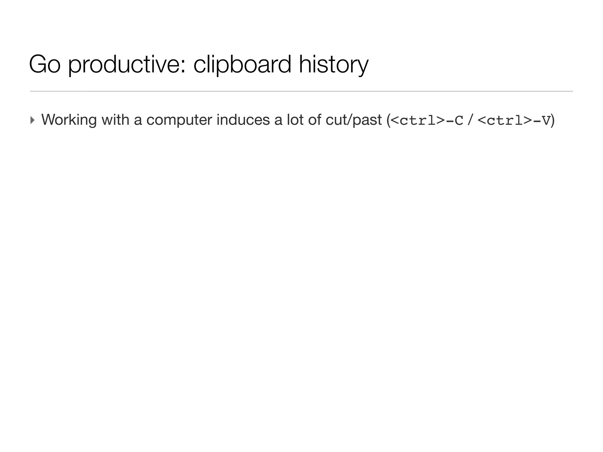 Go productive: clipboard history

‣ Working with a computer induces a lot of cut/past (<ctrl>-C / <ctrl>-V)
 