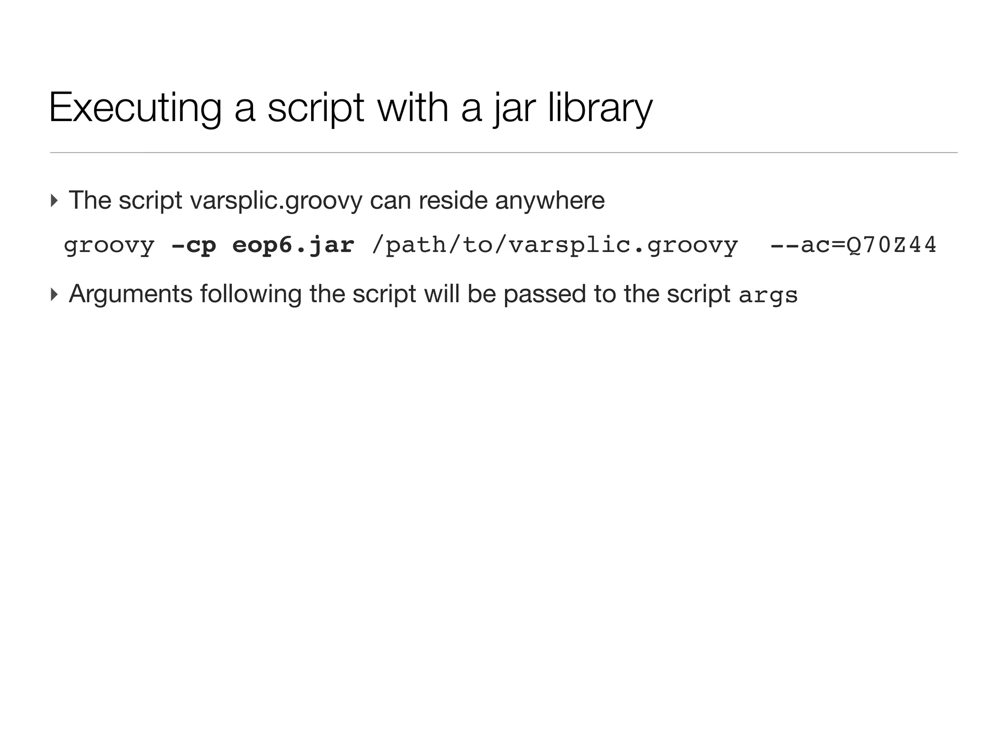 Running a script with a packaged library

‣ A script by itself is soon meaningless, it is often backed by a library of
  packaged classes for doing the actual business
‣ The script is often the last assembly of coded (and tested) functionalities
‣ Library is packaged as a jar (Java Archive) and the script is written on the
  side, making calls to the archive
 