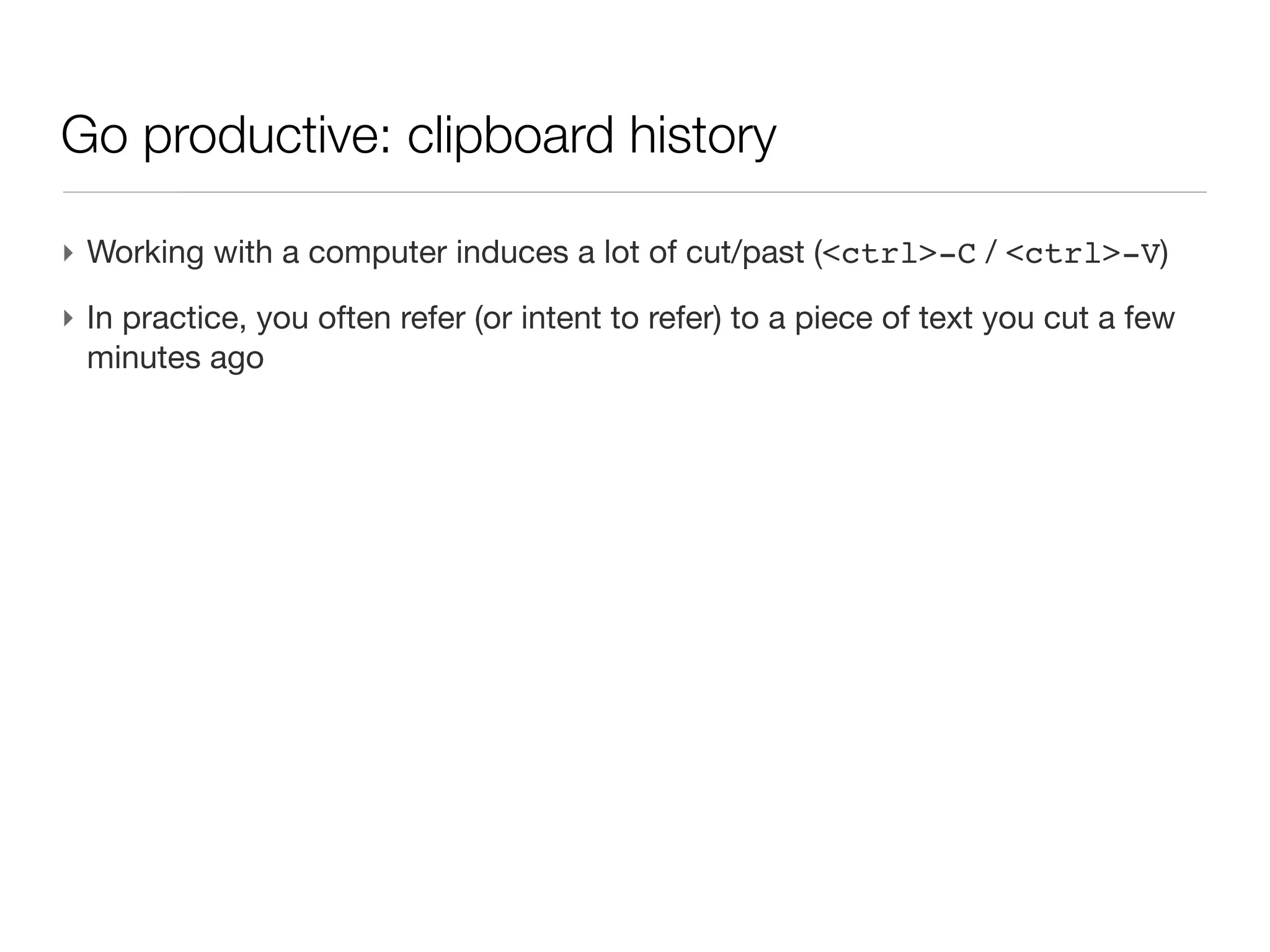 Go productive: clipboard history

‣ Working with a computer induces a lot of cut/past (<ctrl>-C / <ctrl>-V)
‣ In practice, you often refer (or intent to refer) to a piece of text you cut a
  few minutes ago
 