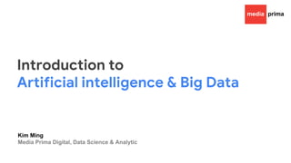 Introduction to
Artificial intelligence & Big Data
Kim Ming
Media Prima Digital, Data Science & Analytic
 