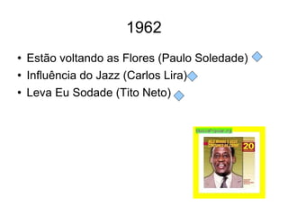 1962 Estão voltando as Flores (Paulo Soledade) Influência do Jazz (Carlos Lira) Leva Eu Sodade (Tito Neto) 