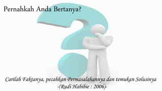 Pernahkah Anda Bertanya?
Carilah Faktanya, pecahkan Permasalahannya dan temukan Solusinya
-(Rudi Habibie : 2006)-
 
