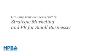 Growing Your Business (Part 1):
Strategic Marketing
and PR for Small Businesses
 