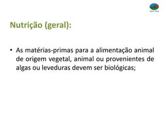 Nutrição (geral):
• As matérias-primas para a alimentação animal
de origem vegetal, animal ou provenientes de
algas ou leveduras devem ser biológicas;
 