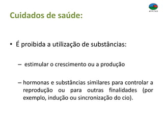 Cuidados de saúde:
• É proibida a utilização de substâncias:
– estimular o crescimento ou a produção
– hormonas e substâncias similares para controlar a
reprodução ou para outras finalidades (por
exemplo, indução ou sincronização do cio).
 